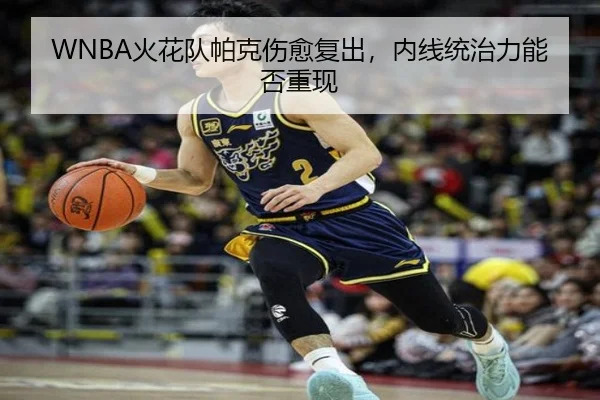 WNBA火花队帕克伤愈复出，内线统治力能否重现
