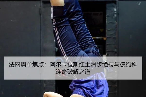 法网男单焦点：阿尔卡拉斯红土滑步绝技与德约科维奇破解之道