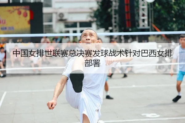 中国女排世联赛总决赛发球战术针对巴西女排部署