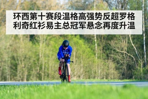 环西第十赛段温格高强势反超罗格利奇红衫易主总冠军悬念再度升温