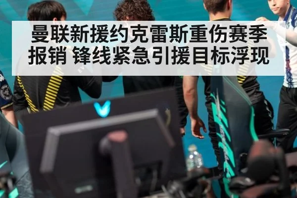 曼联新援约克雷斯重伤赛季报销 锋线紧急引援目标浮现