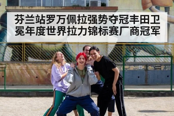芬兰站罗万佩拉强势夺冠丰田卫冕年度世界拉力锦标赛厂商冠军